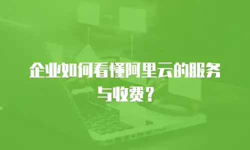 企业如何看懂阿里云的服务与收费？