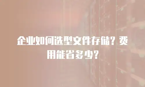 企业如何选型文件存储？费用能省多少？