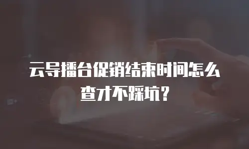 云导播台促销结束时间怎么查才不踩坑？