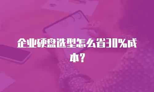 企业硬盘选型怎么省30%成本？