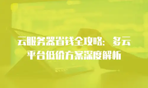 云服务器省钱全攻略：多云平台低价方案深度解析