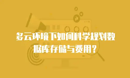 多云环境下如何科学规划数据库存储与费用？