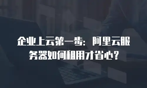 企业上云第一步：阿里云服务器如何租用才省心？