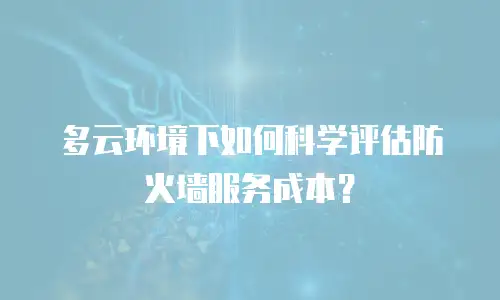 多云环境下如何科学评估防火墙服务成本？