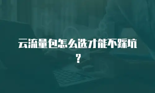 云流量包怎么选才能不踩坑？