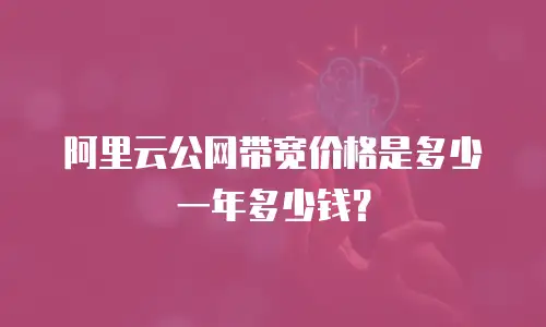 阿里云公网带宽价格是多少一年多少钱？