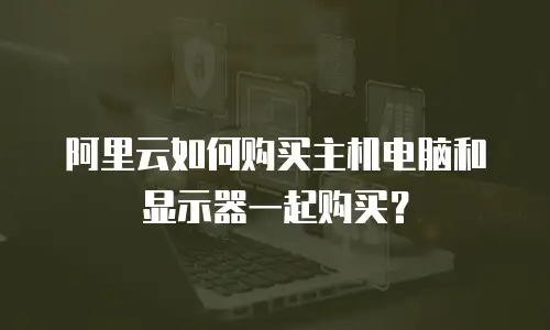 阿里云如何购买主机电脑和显示器一起购买？