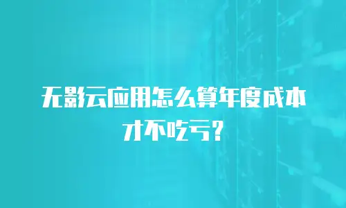 无影云应用怎么算年度成本才不吃亏？