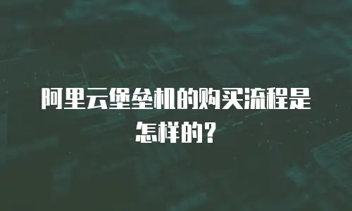 阿里云堡垒机的购买流程是怎样的？