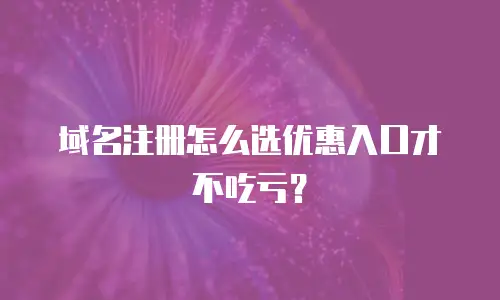 域名注册怎么选优惠入口才不吃亏？
