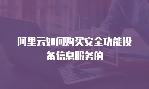阿里云如何购买安全功能设备信息服务的