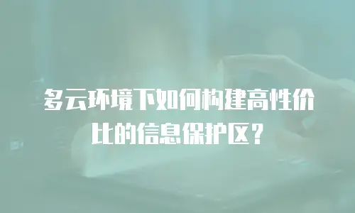 多云环境下如何构建高性价比的信息保护区？