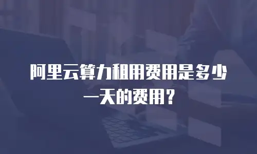 阿里云算力租用费用是多少一天的费用？