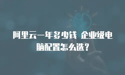 阿里云一年多少钱 企业级电脑配置怎么选？