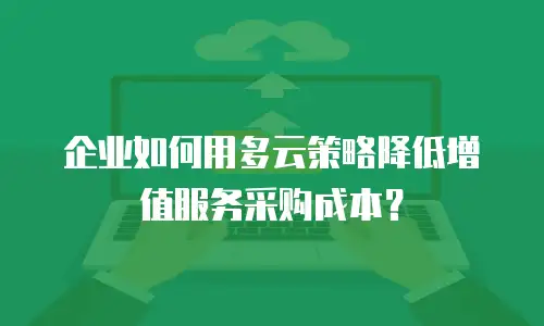 企业如何用多云策略降低增值服务采购成本？