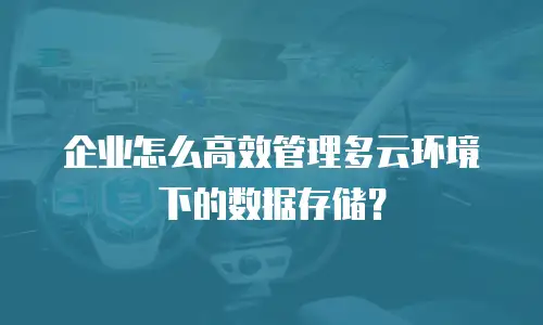 企业怎么高效管理多云环境下的数据存储？