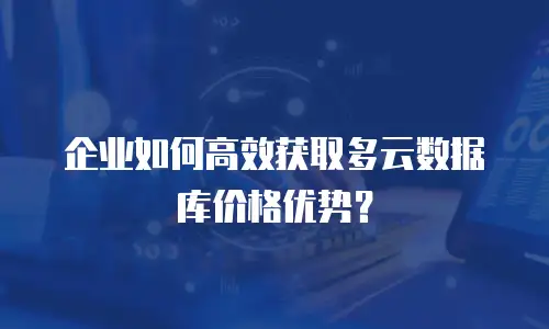 企业如何高效获取多云数据库价格优势？