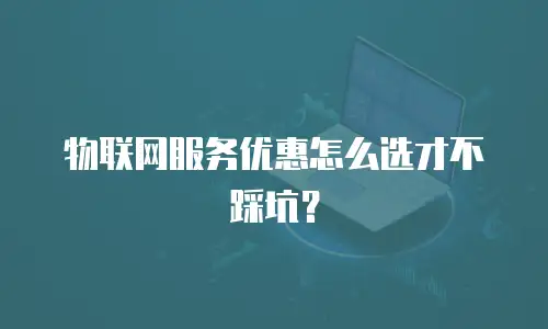 物联网服务优惠怎么选才不踩坑？