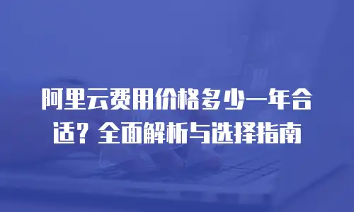 阿里云费用价格多少一年合适？全面解析与选择指南