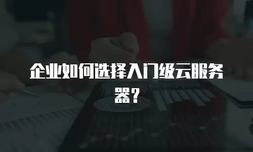 企业如何选择入门级云服务器？