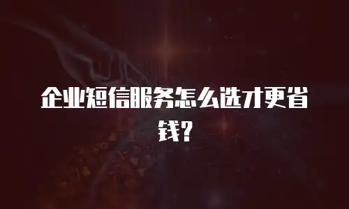 企业短信服务怎么选才更省钱？