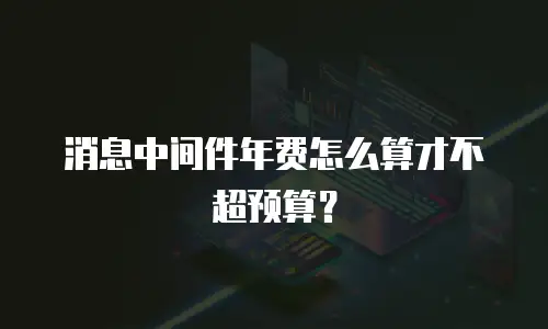 消息中间件年费怎么算才不超预算？