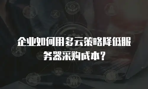 企业如何用多云策略降低服务器采购成本？