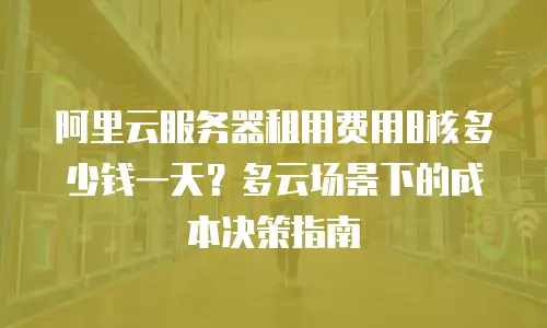 阿里云服务器租用费用8核多少钱一天？多云场景下的成本决策指南