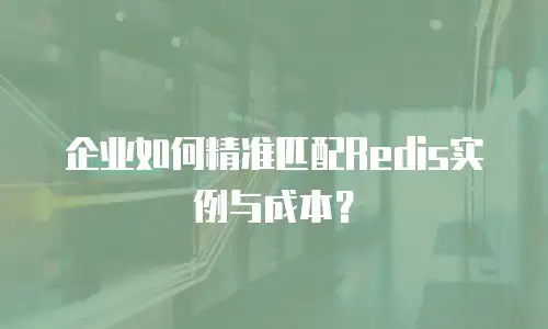 企业如何精准匹配Redis实例与成本？