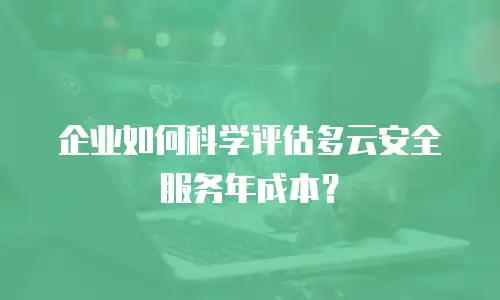 企业如何科学评估多云安全服务年成本？