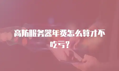 高防服务器年费怎么算才不吃亏？