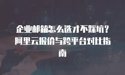企业邮箱怎么选才不踩坑？阿里云报价与跨平台对比指南
