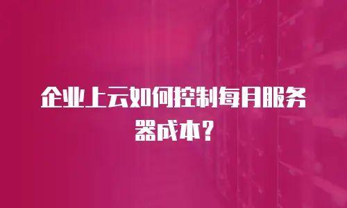 企业上云如何控制每月服务器成本？