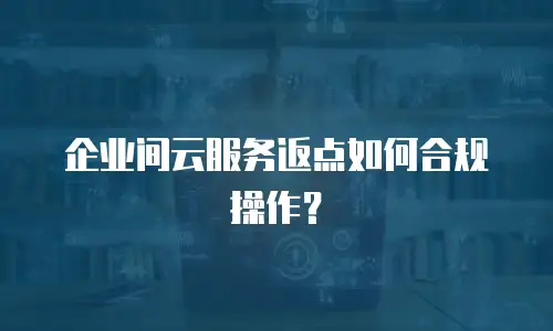 企业间云服务返点如何合规操作？