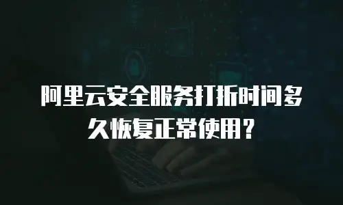 阿里云安全服务打折时间多久恢复正常使用？