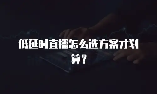 低延时直播怎么选方案才划算？