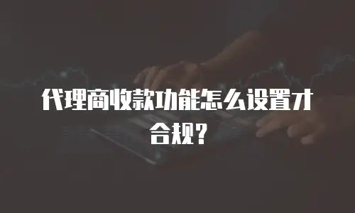代理商收款功能怎么设置才合规？