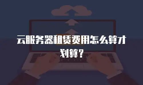 云服务器租赁费用怎么算才划算？