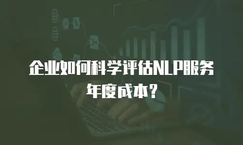 企业如何科学评估NLP服务年度成本？