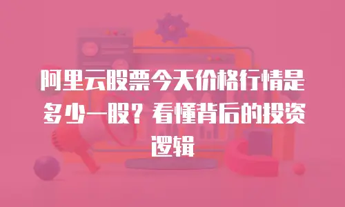 阿里云股票今天价格行情是多少一股？看懂背后的投资逻辑