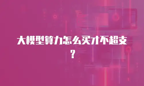 大模型算力怎么买才不超支？