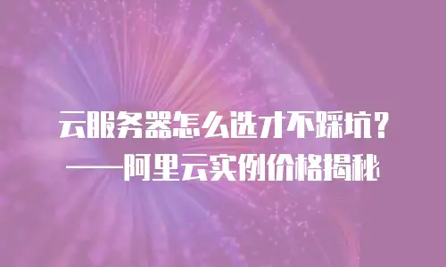 云服务器怎么选才不踩坑？&mdash;&mdash;阿里云实例价格揭秘