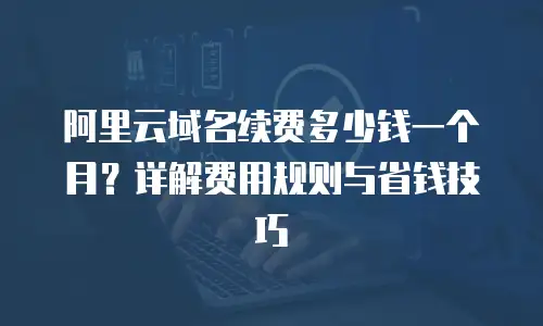 阿里云域名续费多少钱一个月？详解费用规则与省钱技巧