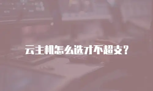 云主机怎么选才不超支？