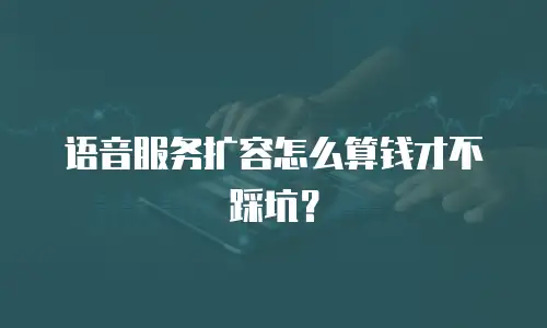 语音服务扩容怎么算钱才不踩坑？