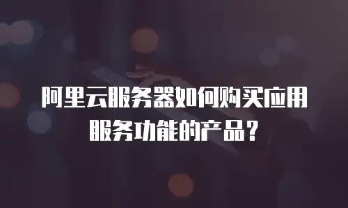 阿里云服务器如何购买应用服务功能的产品？
