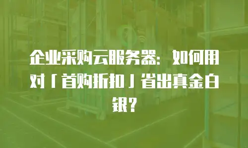 企业采购云服务器：如何用对「首购折扣」省出真金白银？