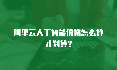 阿里云人工智能价格怎么算才划算？