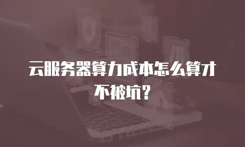 云服务器算力成本怎么算才不被坑？