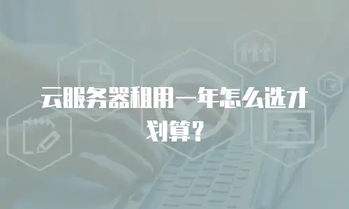 云服务器租用一年怎么选才划算？